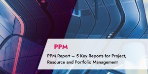 PPM Report – 5 Key Reports for Project, Resource and Portfolio Management